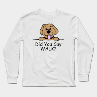 Funny Dog Long Sleeve T-Shirt - Did you say walk? Funny dog by FoxCrew